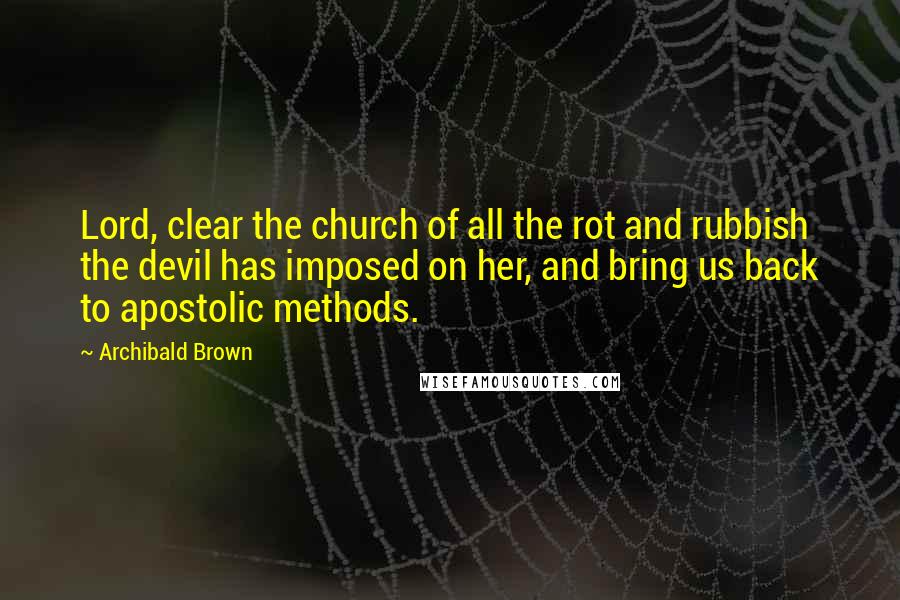 Archibald Brown Quotes: Lord, clear the church of all the rot and rubbish the devil has imposed on her, and bring us back to apostolic methods.