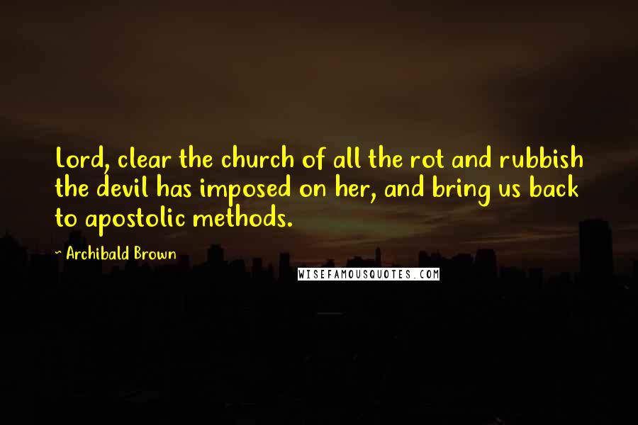 Archibald Brown Quotes: Lord, clear the church of all the rot and rubbish the devil has imposed on her, and bring us back to apostolic methods.