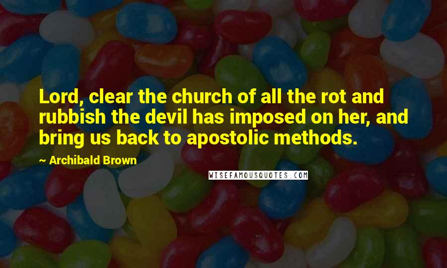 Archibald Brown Quotes: Lord, clear the church of all the rot and rubbish the devil has imposed on her, and bring us back to apostolic methods.