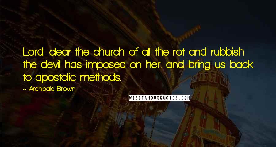 Archibald Brown Quotes: Lord, clear the church of all the rot and rubbish the devil has imposed on her, and bring us back to apostolic methods.