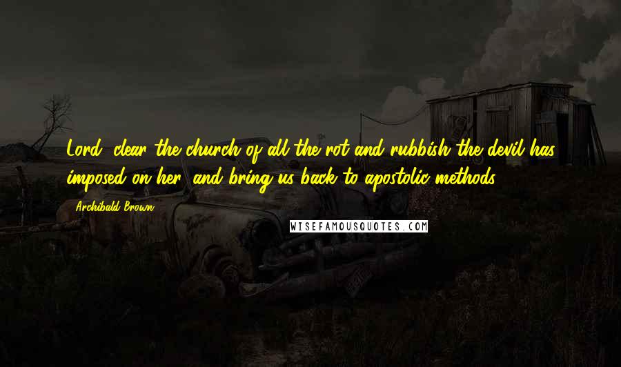 Archibald Brown Quotes: Lord, clear the church of all the rot and rubbish the devil has imposed on her, and bring us back to apostolic methods.