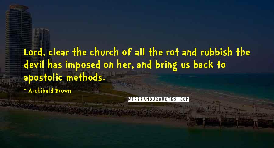 Archibald Brown Quotes: Lord, clear the church of all the rot and rubbish the devil has imposed on her, and bring us back to apostolic methods.