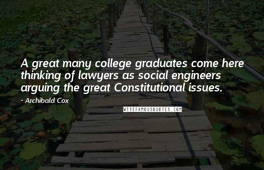 Archibald Cox Quotes: A great many college graduates come here thinking of lawyers as social engineers arguing the great Constitutional issues.
