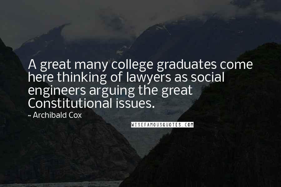 Archibald Cox Quotes: A great many college graduates come here thinking of lawyers as social engineers arguing the great Constitutional issues.