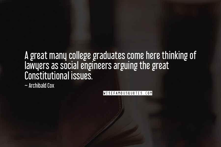 Archibald Cox Quotes: A great many college graduates come here thinking of lawyers as social engineers arguing the great Constitutional issues.