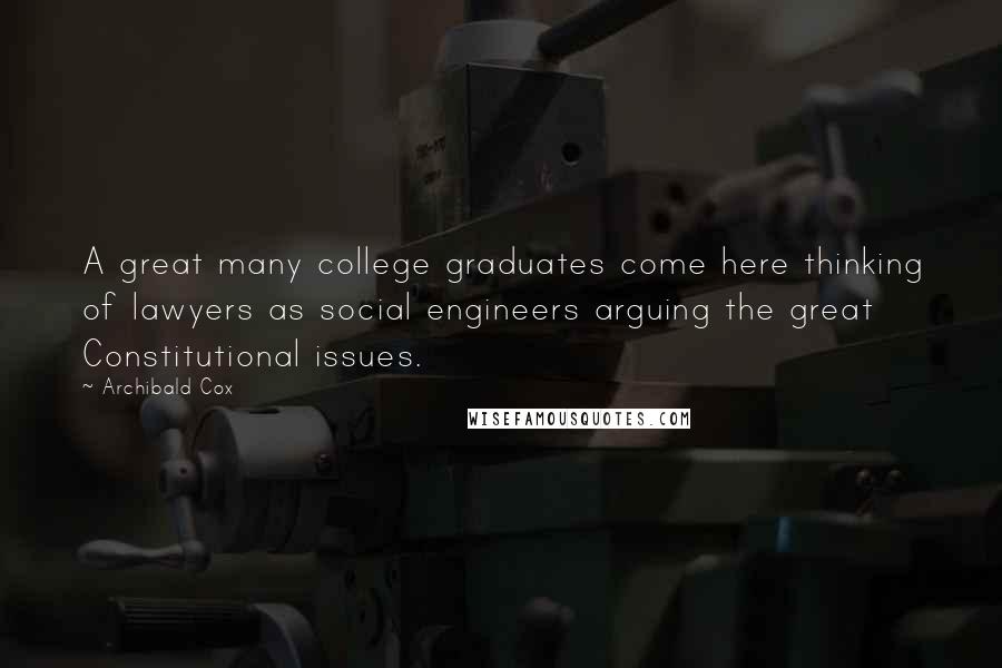 Archibald Cox Quotes: A great many college graduates come here thinking of lawyers as social engineers arguing the great Constitutional issues.