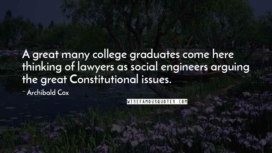 Archibald Cox Quotes: A great many college graduates come here thinking of lawyers as social engineers arguing the great Constitutional issues.