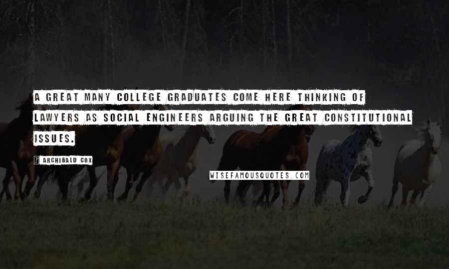 Archibald Cox Quotes: A great many college graduates come here thinking of lawyers as social engineers arguing the great Constitutional issues.
