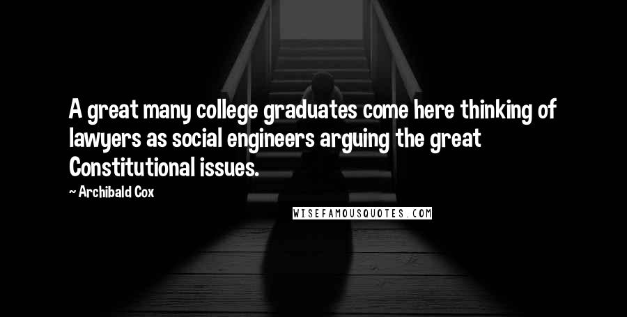 Archibald Cox Quotes: A great many college graduates come here thinking of lawyers as social engineers arguing the great Constitutional issues.