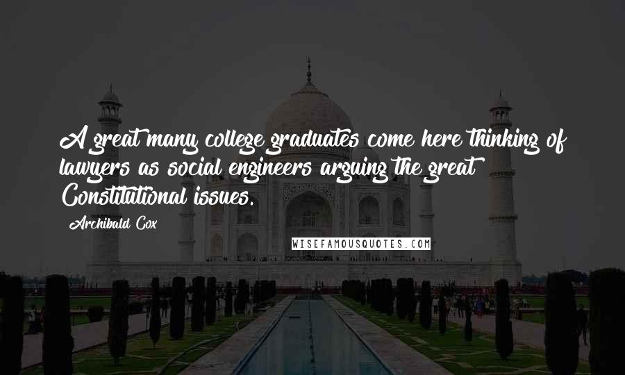 Archibald Cox Quotes: A great many college graduates come here thinking of lawyers as social engineers arguing the great Constitutional issues.