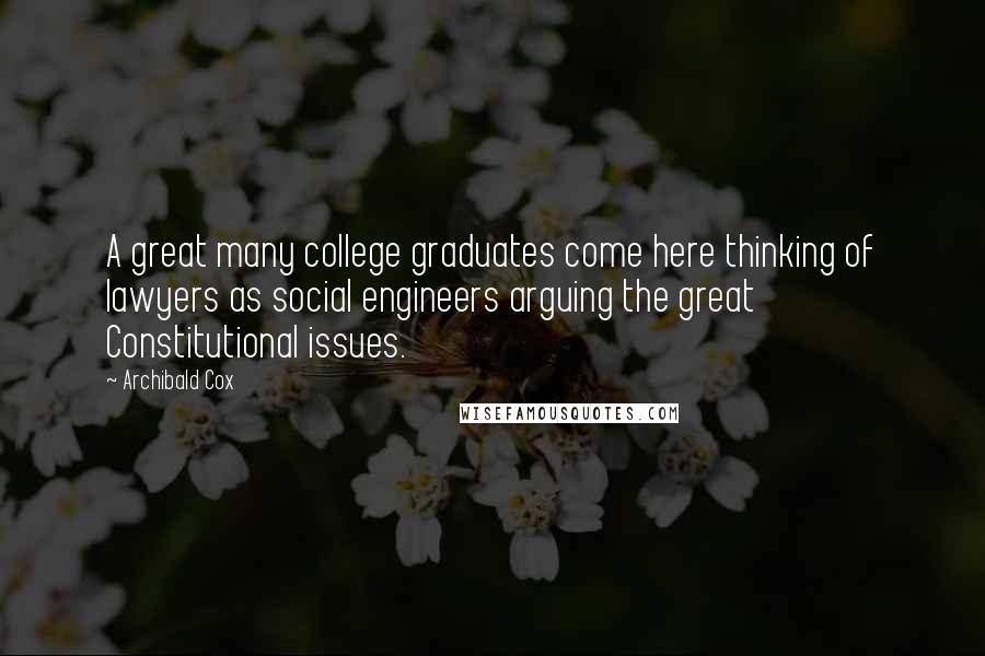 Archibald Cox Quotes: A great many college graduates come here thinking of lawyers as social engineers arguing the great Constitutional issues.