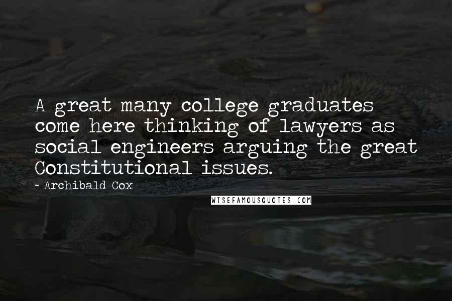 Archibald Cox Quotes: A great many college graduates come here thinking of lawyers as social engineers arguing the great Constitutional issues.