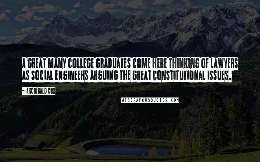 Archibald Cox Quotes: A great many college graduates come here thinking of lawyers as social engineers arguing the great Constitutional issues.