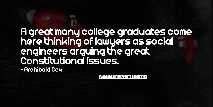 Archibald Cox Quotes: A great many college graduates come here thinking of lawyers as social engineers arguing the great Constitutional issues.