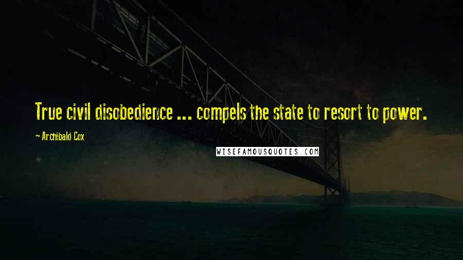 Archibald Cox Quotes: True civil disobedience ... compels the state to resort to power.