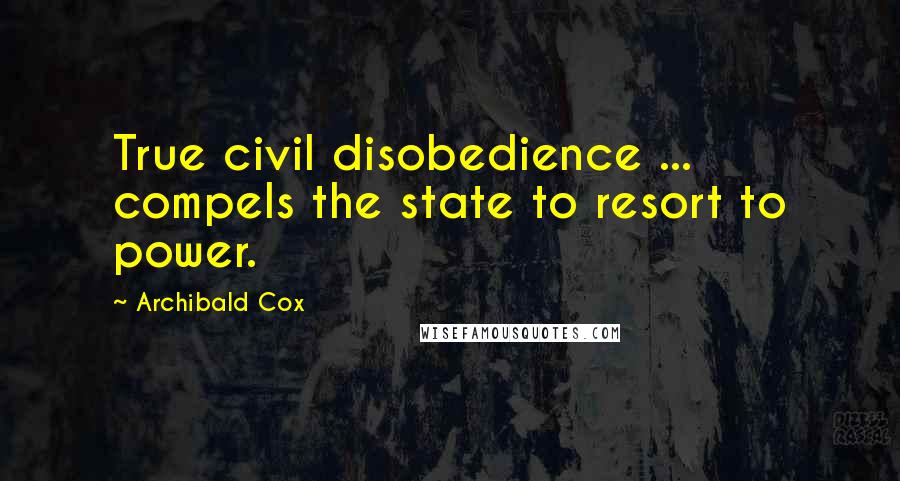 Archibald Cox Quotes: True civil disobedience ... compels the state to resort to power.