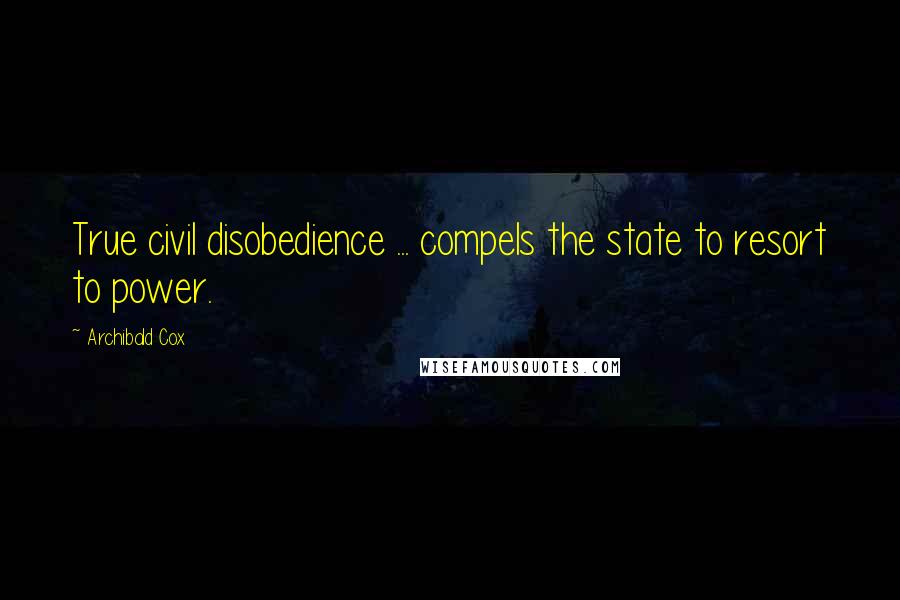 Archibald Cox Quotes: True civil disobedience ... compels the state to resort to power.