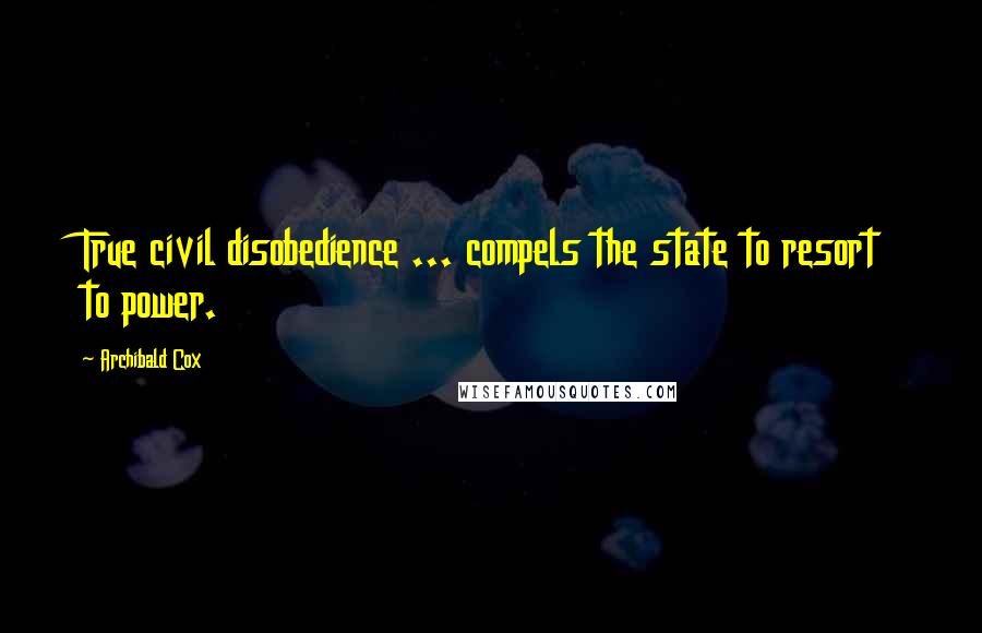 Archibald Cox Quotes: True civil disobedience ... compels the state to resort to power.