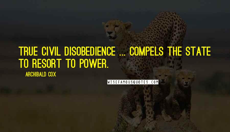 Archibald Cox Quotes: True civil disobedience ... compels the state to resort to power.