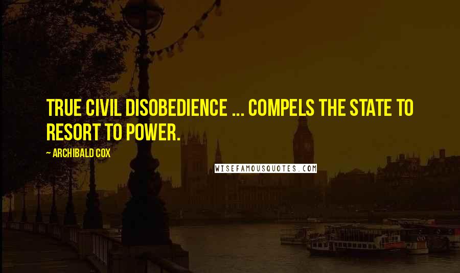 Archibald Cox Quotes: True civil disobedience ... compels the state to resort to power.