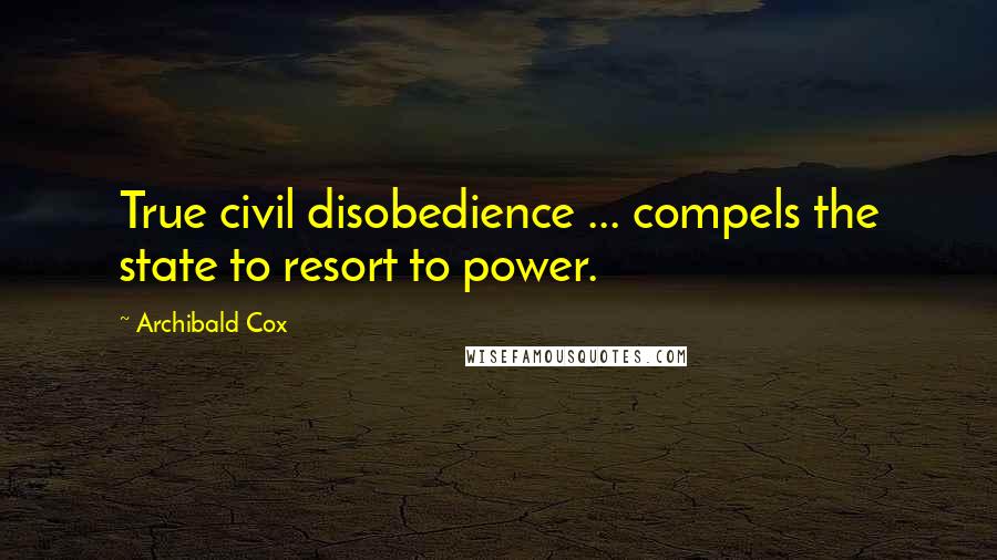 Archibald Cox Quotes: True civil disobedience ... compels the state to resort to power.