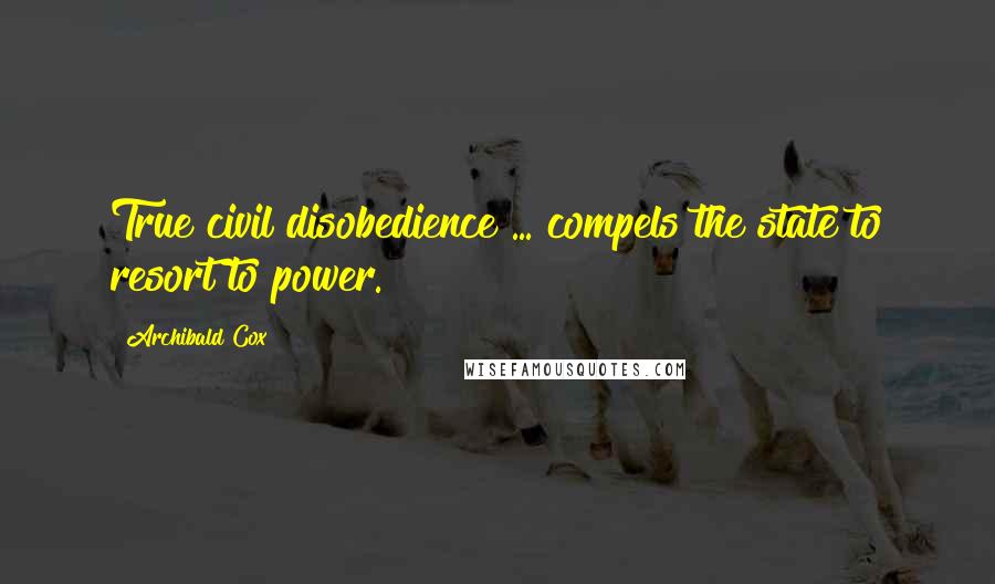 Archibald Cox Quotes: True civil disobedience ... compels the state to resort to power.