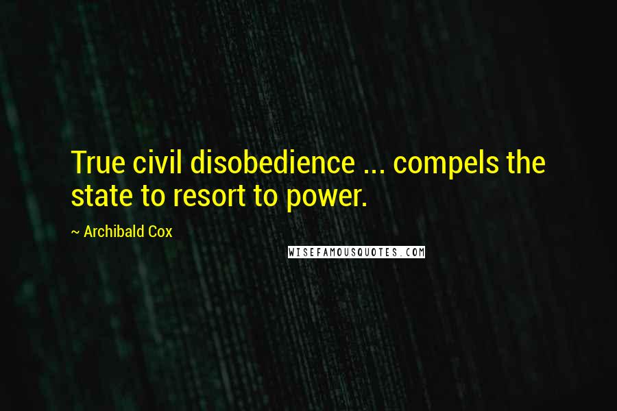 Archibald Cox Quotes: True civil disobedience ... compels the state to resort to power.