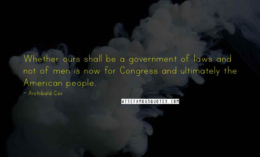 Archibald Cox Quotes: Whether ours shall be a government of laws and not of men is now for Congress and ultimately the American people.