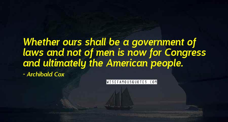 Archibald Cox Quotes: Whether ours shall be a government of laws and not of men is now for Congress and ultimately the American people.