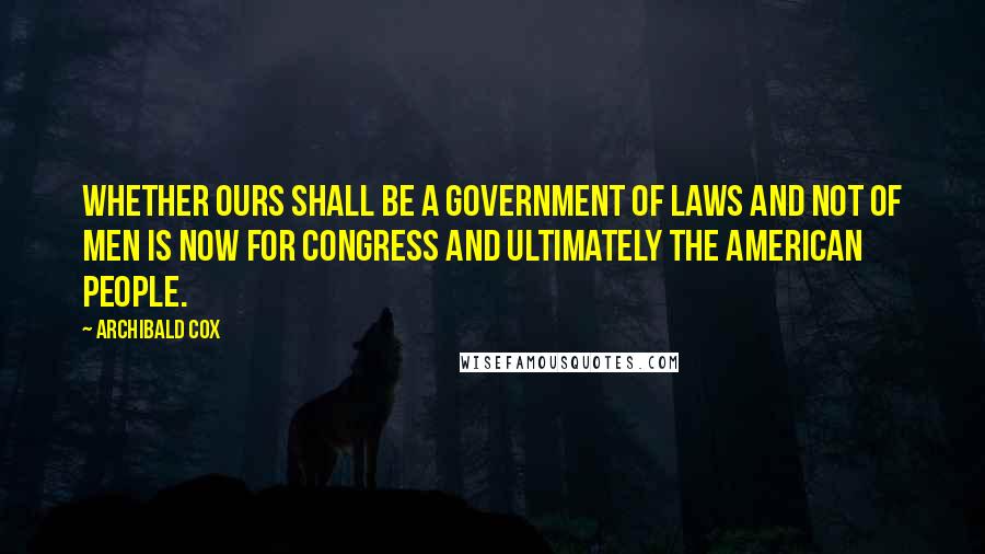 Archibald Cox Quotes: Whether ours shall be a government of laws and not of men is now for Congress and ultimately the American people.