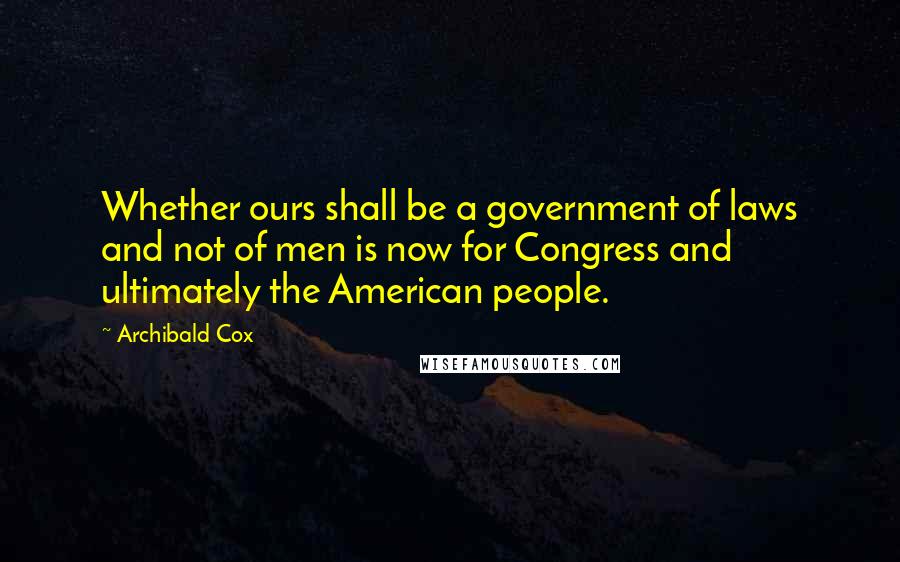 Archibald Cox Quotes: Whether ours shall be a government of laws and not of men is now for Congress and ultimately the American people.