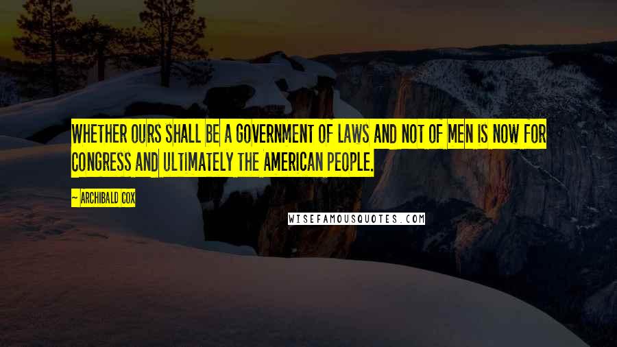 Archibald Cox Quotes: Whether ours shall be a government of laws and not of men is now for Congress and ultimately the American people.