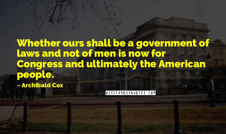 Archibald Cox Quotes: Whether ours shall be a government of laws and not of men is now for Congress and ultimately the American people.
