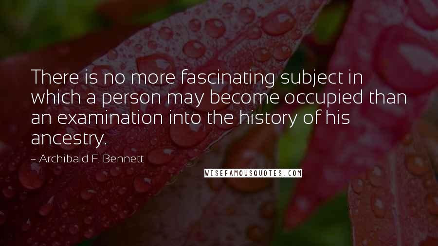 Archibald F. Bennett Quotes: There is no more fascinating subject in which a person may become occupied than an examination into the history of his ancestry.
