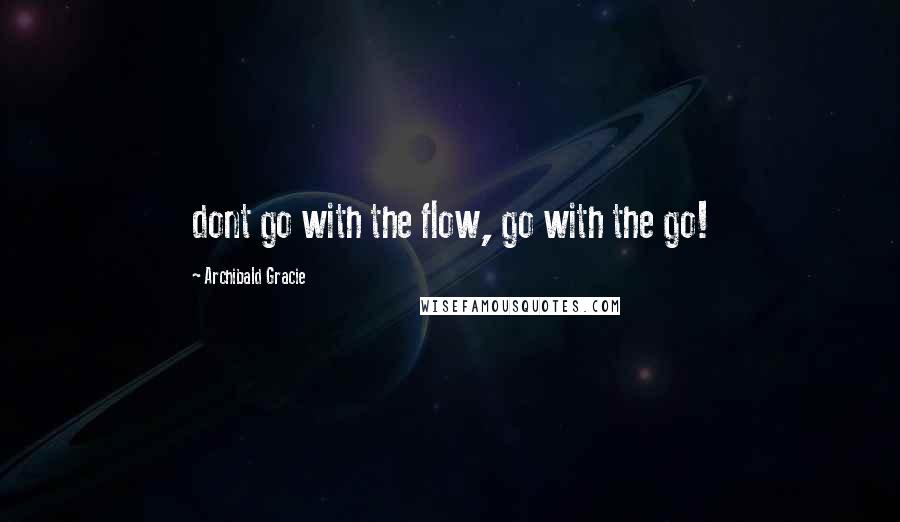 Archibald Gracie Quotes: dont go with the flow, go with the go!