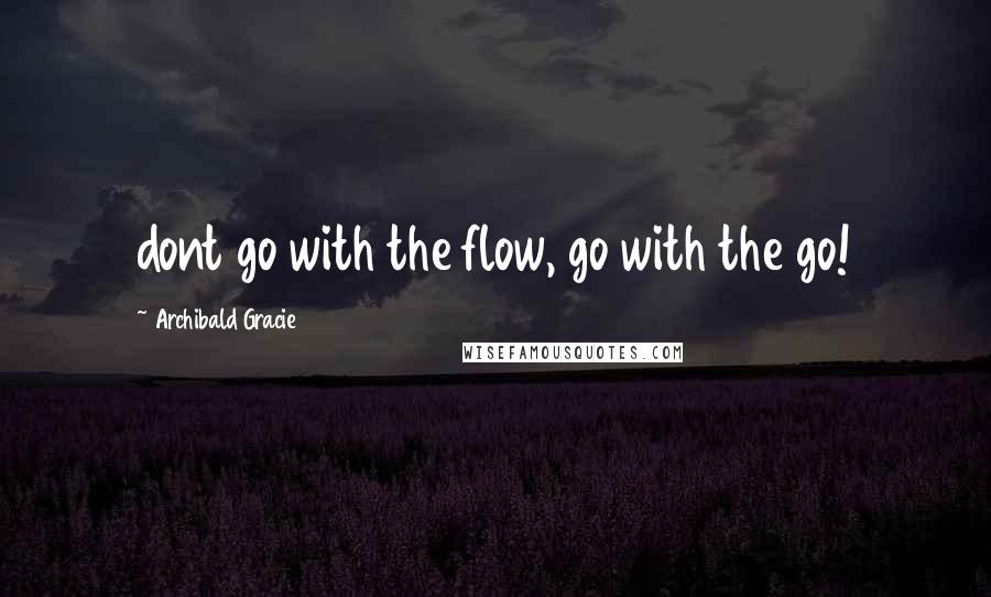 Archibald Gracie Quotes: dont go with the flow, go with the go!