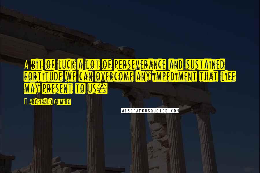 Archibald Gumiro Quotes: A bit of luck a lot of perseverance and sustained fortitude we can overcome any impediment that life may present to us.