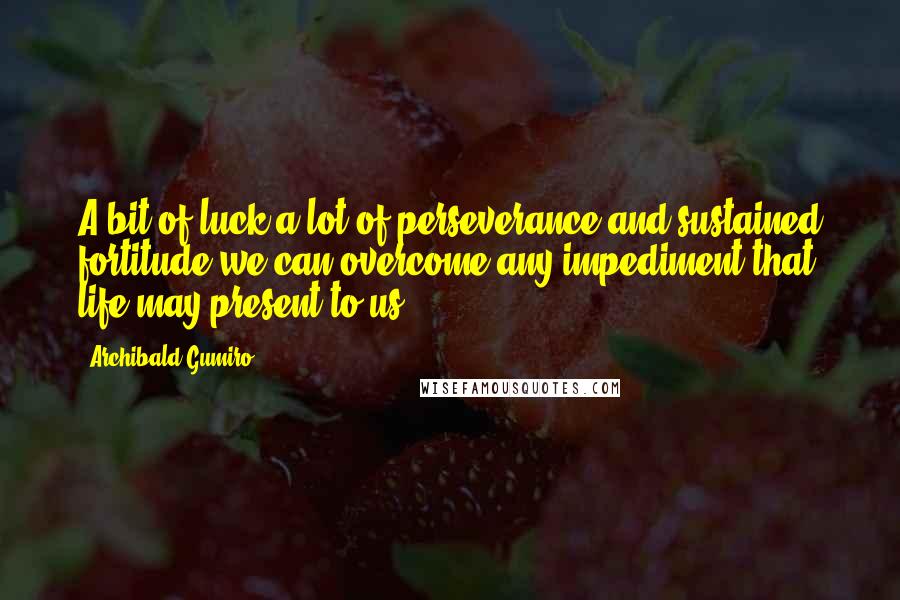 Archibald Gumiro Quotes: A bit of luck a lot of perseverance and sustained fortitude we can overcome any impediment that life may present to us.