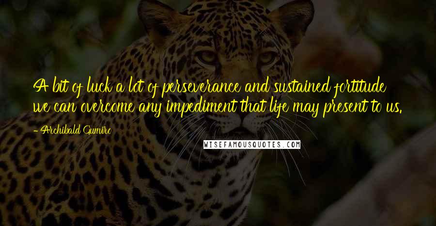 Archibald Gumiro Quotes: A bit of luck a lot of perseverance and sustained fortitude we can overcome any impediment that life may present to us.