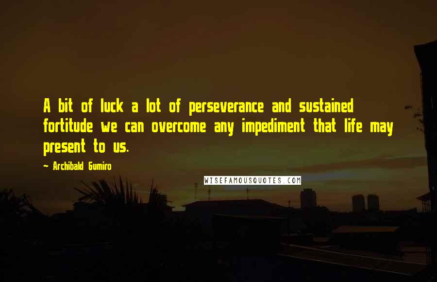 Archibald Gumiro Quotes: A bit of luck a lot of perseverance and sustained fortitude we can overcome any impediment that life may present to us.