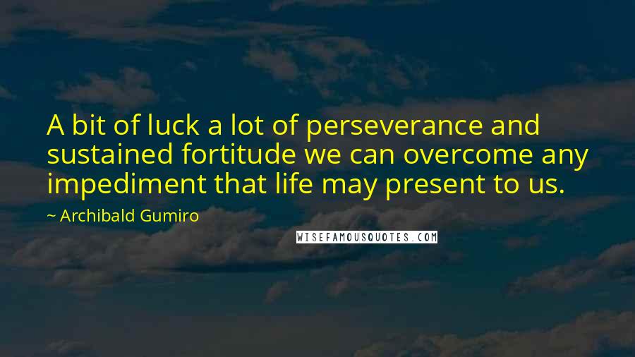 Archibald Gumiro Quotes: A bit of luck a lot of perseverance and sustained fortitude we can overcome any impediment that life may present to us.