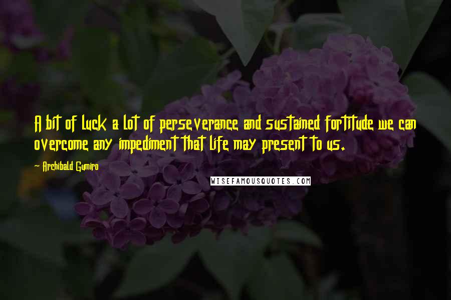 Archibald Gumiro Quotes: A bit of luck a lot of perseverance and sustained fortitude we can overcome any impediment that life may present to us.