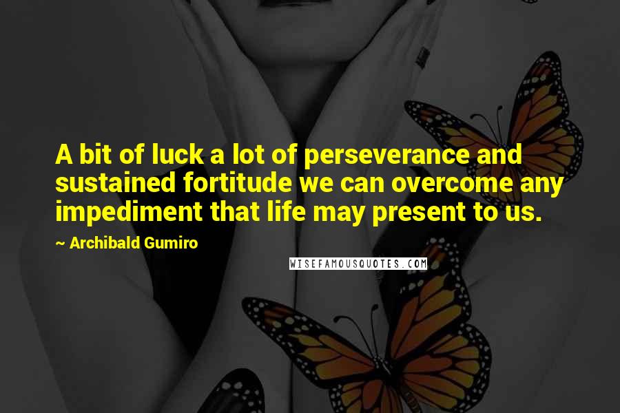 Archibald Gumiro Quotes: A bit of luck a lot of perseverance and sustained fortitude we can overcome any impediment that life may present to us.