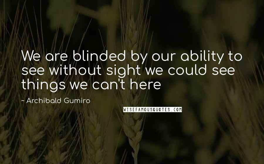 Archibald Gumiro Quotes: We are blinded by our ability to see without sight we could see things we can't here