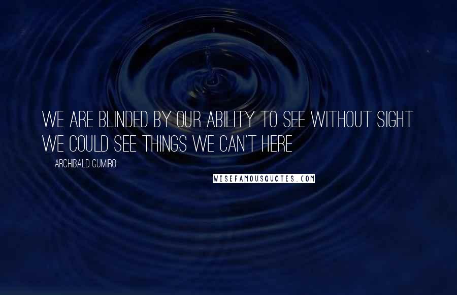 Archibald Gumiro Quotes: We are blinded by our ability to see without sight we could see things we can't here