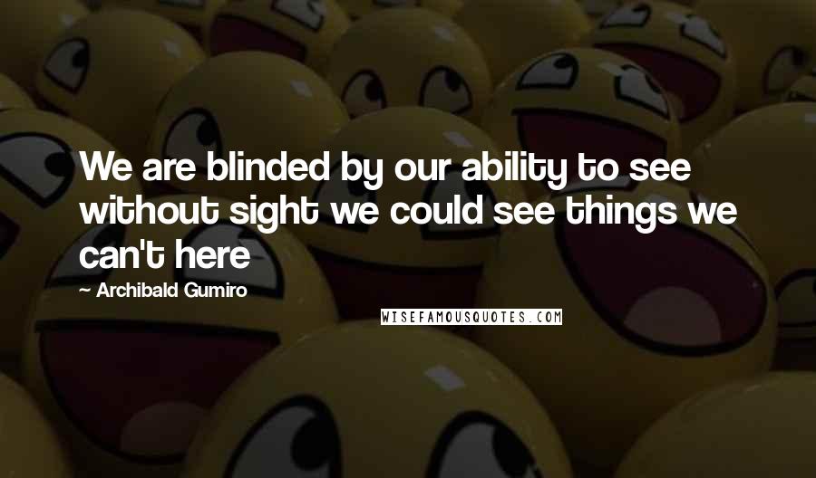 Archibald Gumiro Quotes: We are blinded by our ability to see without sight we could see things we can't here