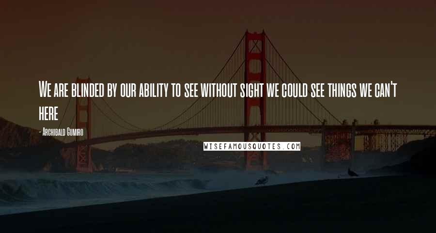 Archibald Gumiro Quotes: We are blinded by our ability to see without sight we could see things we can't here