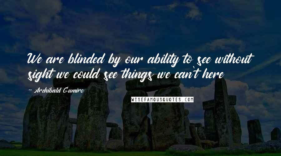 Archibald Gumiro Quotes: We are blinded by our ability to see without sight we could see things we can't here