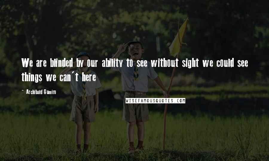 Archibald Gumiro Quotes: We are blinded by our ability to see without sight we could see things we can't here