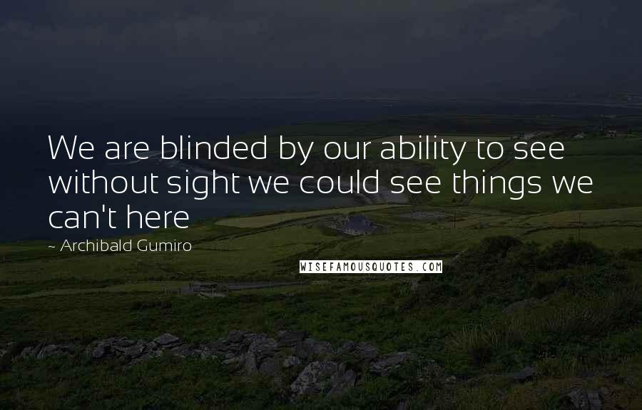 Archibald Gumiro Quotes: We are blinded by our ability to see without sight we could see things we can't here